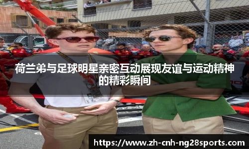 荷兰弟与足球明星亲密互动展现友谊与运动精神的精彩瞬间