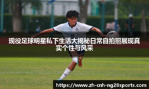 现役足球明星私下生活大揭秘日常自拍照展现真实个性与风采